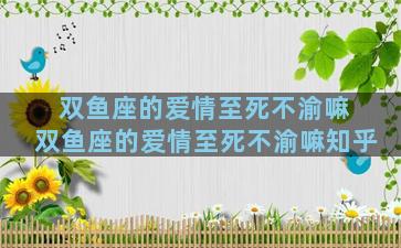 双鱼座的爱情至死不渝嘛 双鱼座的爱情至死不渝嘛知乎